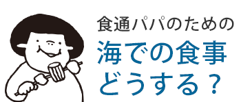 食通パパのための海での食事どうする？