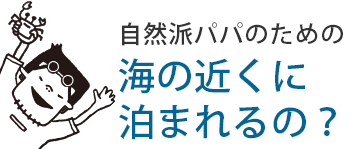 自然派パパのための海の近くに泊まれるの？