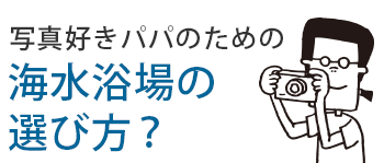 写真好きパパのための海水浴場の選び方？